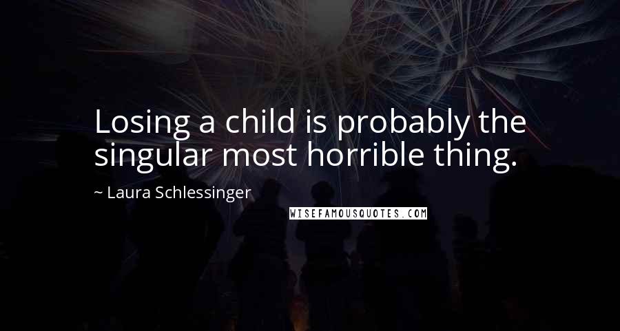 Laura Schlessinger Quotes: Losing a child is probably the singular most horrible thing.