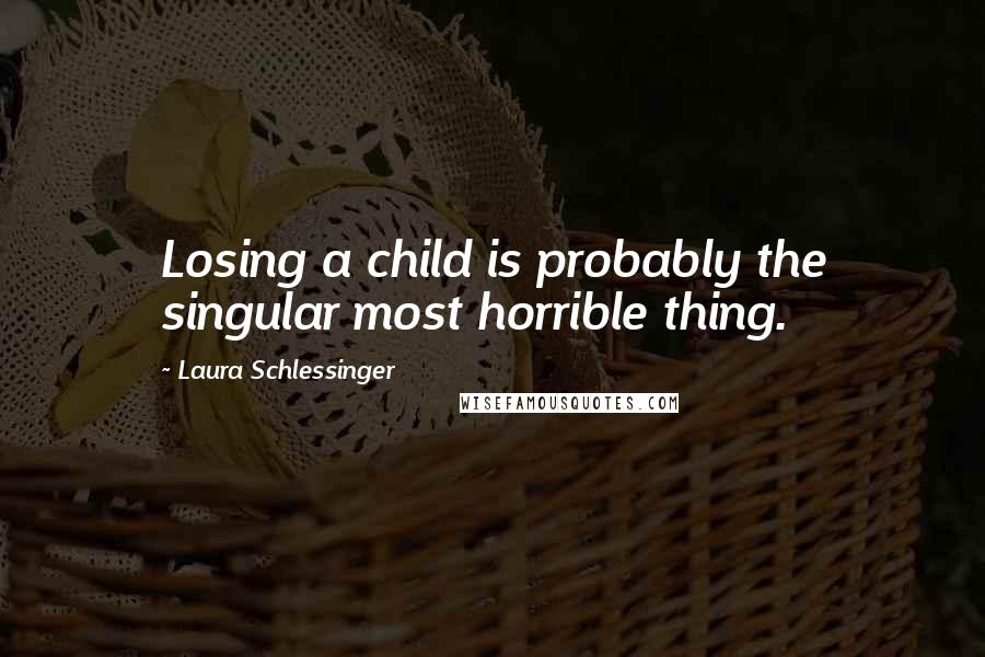 Laura Schlessinger Quotes: Losing a child is probably the singular most horrible thing.