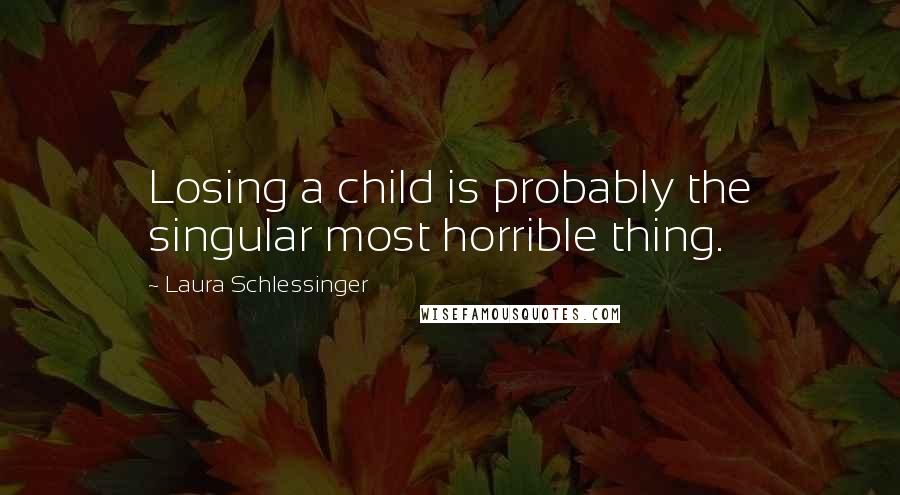 Laura Schlessinger Quotes: Losing a child is probably the singular most horrible thing.