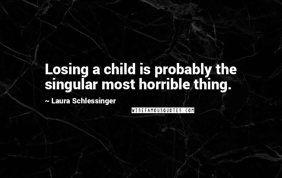 Laura Schlessinger Quotes: Losing a child is probably the singular most horrible thing.