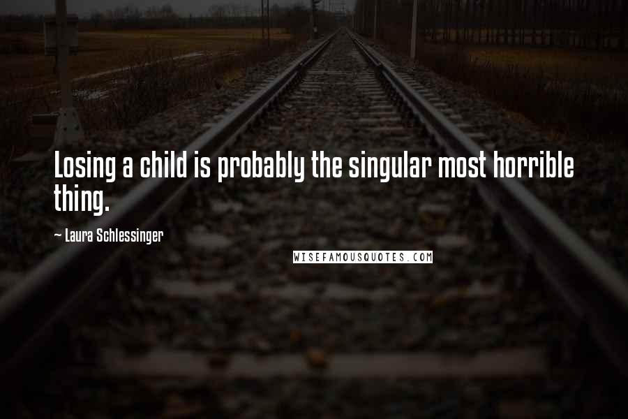 Laura Schlessinger Quotes: Losing a child is probably the singular most horrible thing.