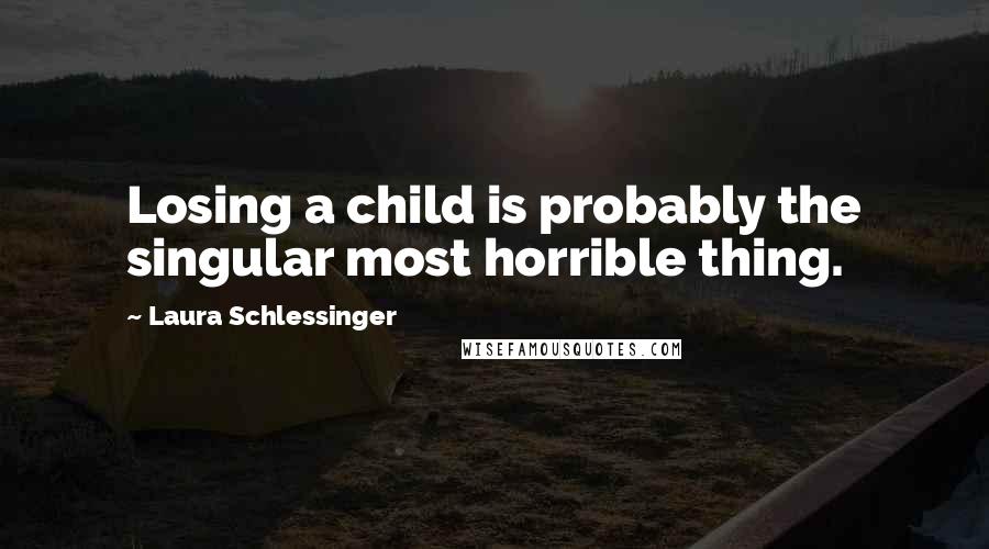 Laura Schlessinger Quotes: Losing a child is probably the singular most horrible thing.