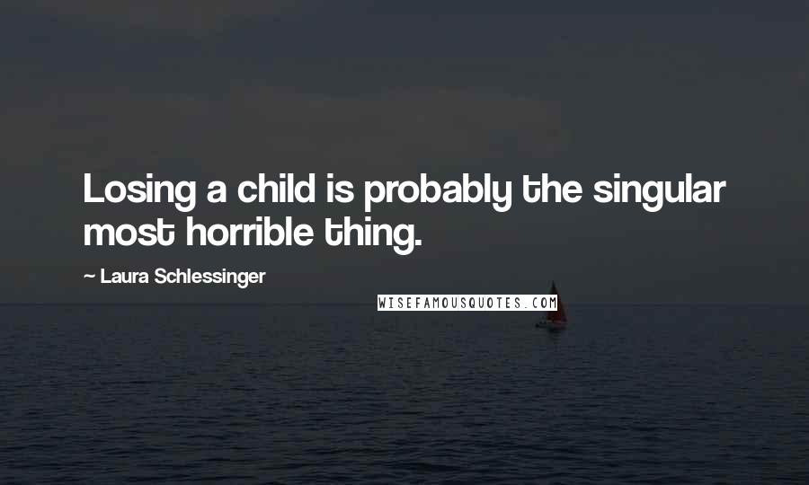 Laura Schlessinger Quotes: Losing a child is probably the singular most horrible thing.