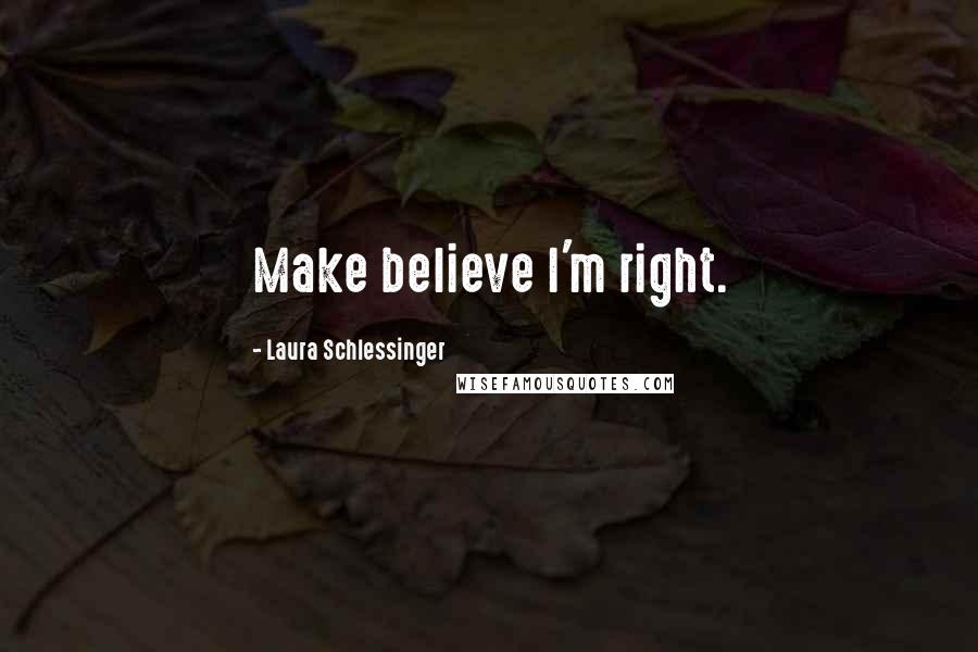 Laura Schlessinger Quotes: Make believe I'm right.