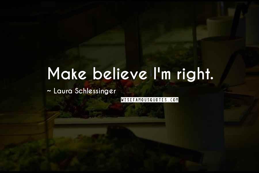 Laura Schlessinger Quotes: Make believe I'm right.