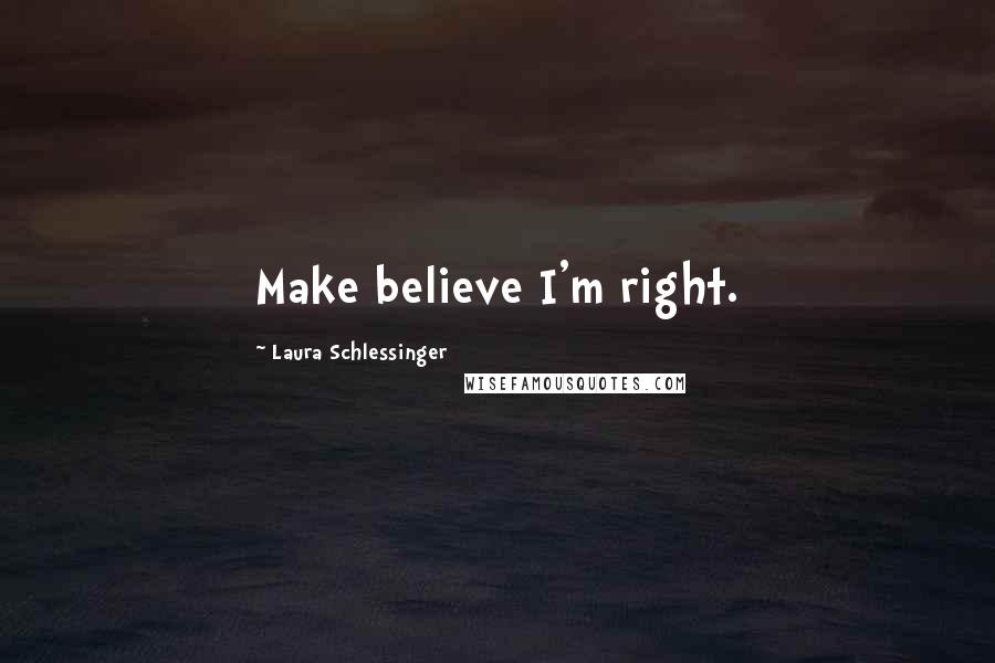 Laura Schlessinger Quotes: Make believe I'm right.