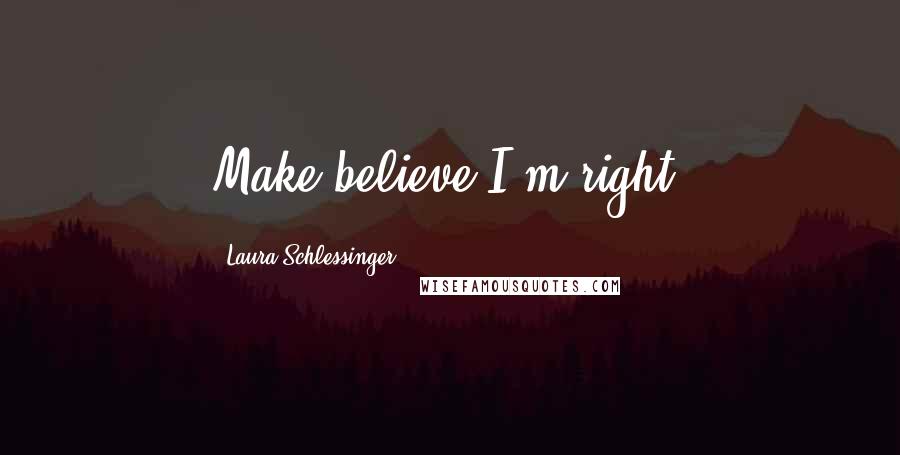 Laura Schlessinger Quotes: Make believe I'm right.