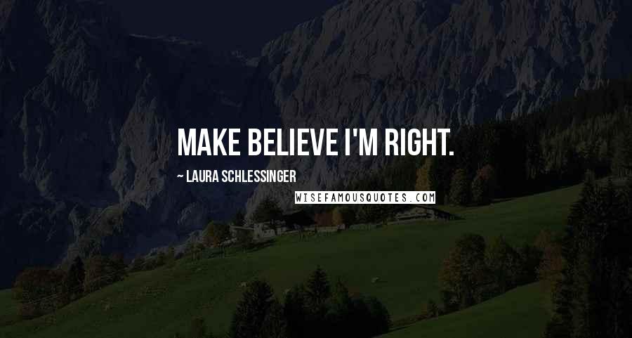 Laura Schlessinger Quotes: Make believe I'm right.