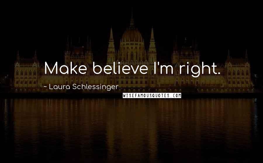 Laura Schlessinger Quotes: Make believe I'm right.