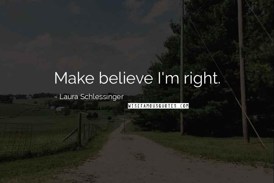 Laura Schlessinger Quotes: Make believe I'm right.