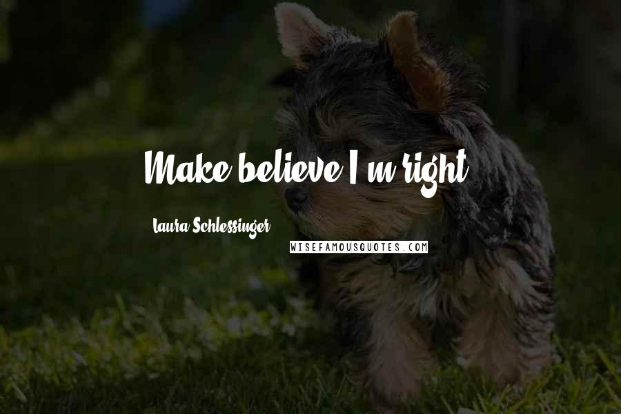 Laura Schlessinger Quotes: Make believe I'm right.