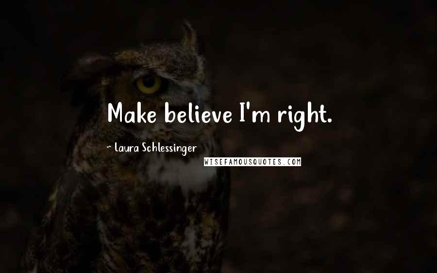 Laura Schlessinger Quotes: Make believe I'm right.