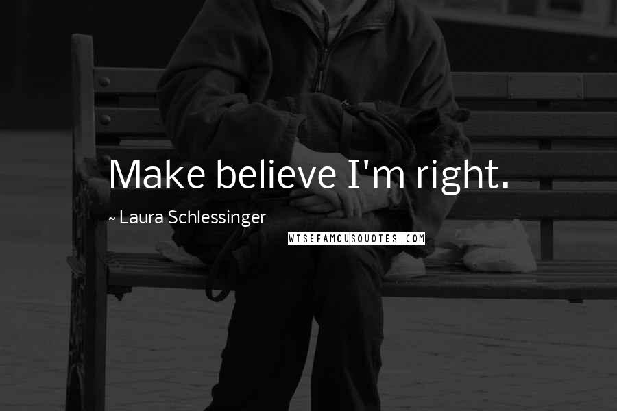 Laura Schlessinger Quotes: Make believe I'm right.