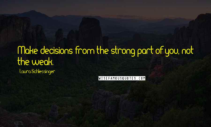 Laura Schlessinger Quotes: Make decisions from the strong part of you, not the weak.