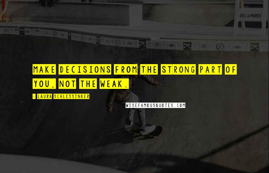 Laura Schlessinger Quotes: Make decisions from the strong part of you, not the weak.