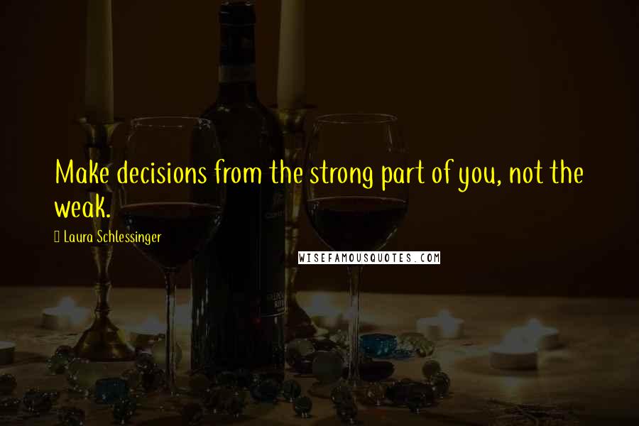 Laura Schlessinger Quotes: Make decisions from the strong part of you, not the weak.