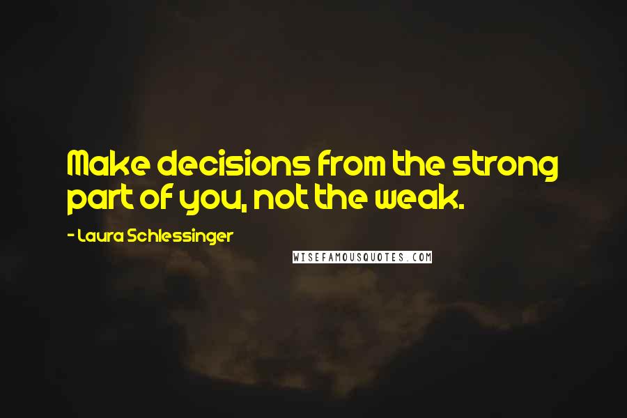 Laura Schlessinger Quotes: Make decisions from the strong part of you, not the weak.