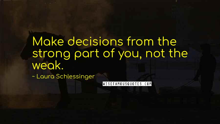 Laura Schlessinger Quotes: Make decisions from the strong part of you, not the weak.