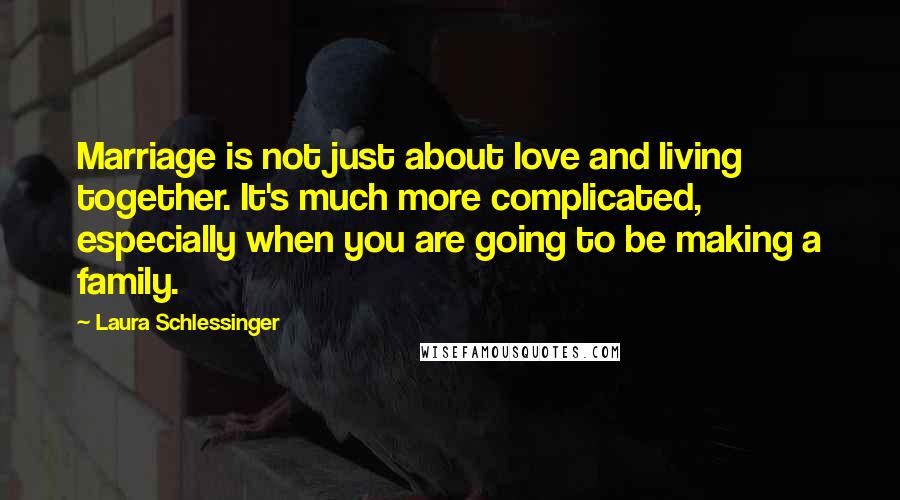 Laura Schlessinger Quotes: Marriage is not just about love and living together. It's much more complicated, especially when you are going to be making a family.