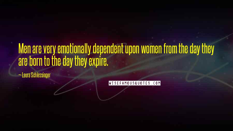 Laura Schlessinger Quotes: Men are very emotionally dependent upon women from the day they are born to the day they expire.