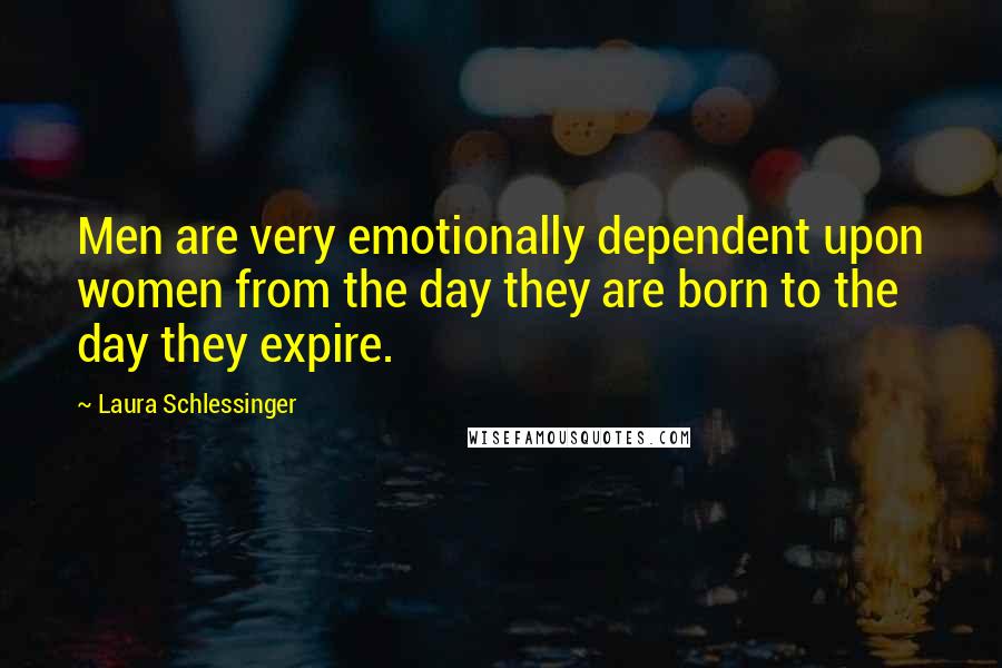 Laura Schlessinger Quotes: Men are very emotionally dependent upon women from the day they are born to the day they expire.