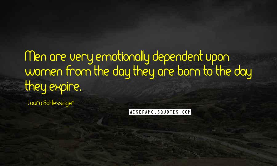 Laura Schlessinger Quotes: Men are very emotionally dependent upon women from the day they are born to the day they expire.