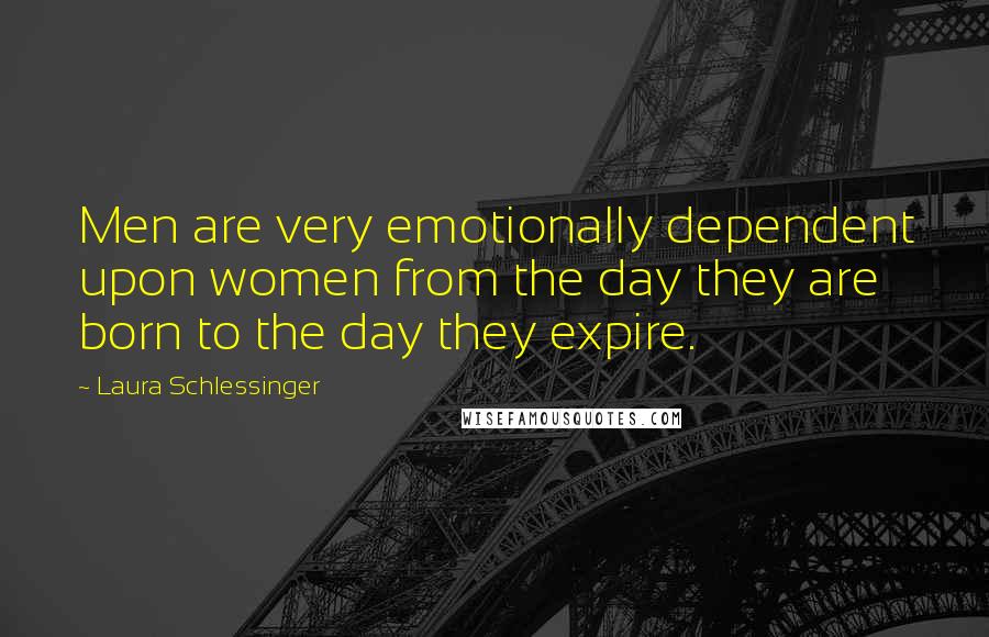 Laura Schlessinger Quotes: Men are very emotionally dependent upon women from the day they are born to the day they expire.