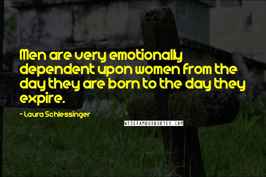 Laura Schlessinger Quotes: Men are very emotionally dependent upon women from the day they are born to the day they expire.