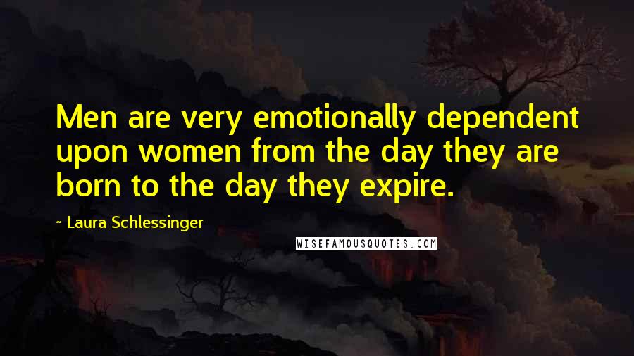 Laura Schlessinger Quotes: Men are very emotionally dependent upon women from the day they are born to the day they expire.