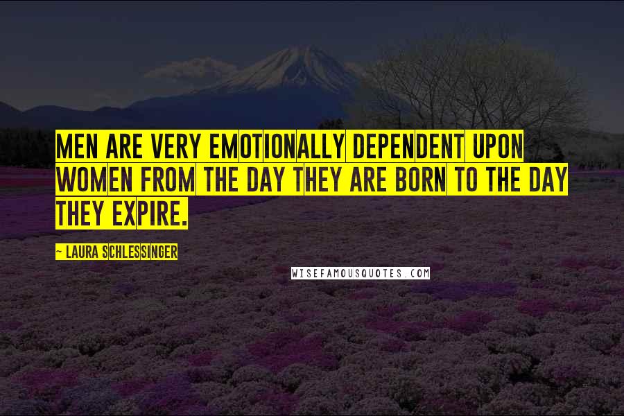 Laura Schlessinger Quotes: Men are very emotionally dependent upon women from the day they are born to the day they expire.