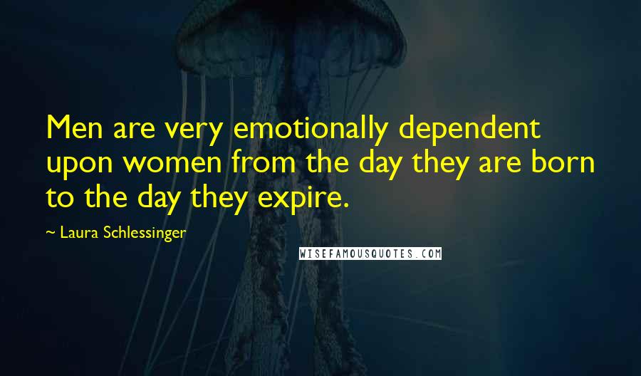 Laura Schlessinger Quotes: Men are very emotionally dependent upon women from the day they are born to the day they expire.