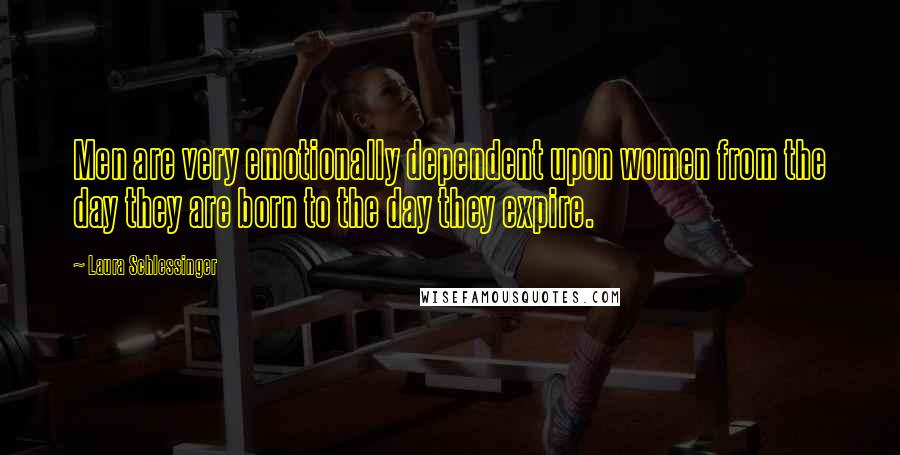 Laura Schlessinger Quotes: Men are very emotionally dependent upon women from the day they are born to the day they expire.