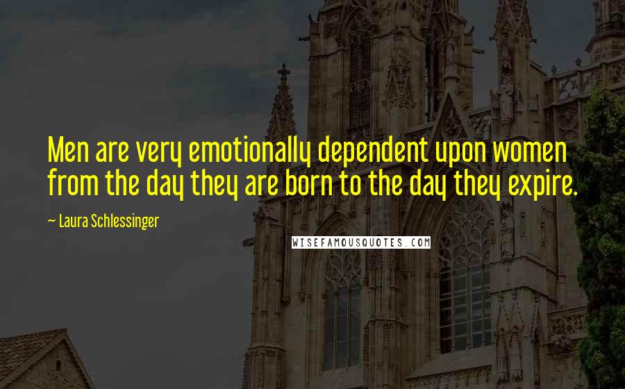 Laura Schlessinger Quotes: Men are very emotionally dependent upon women from the day they are born to the day they expire.