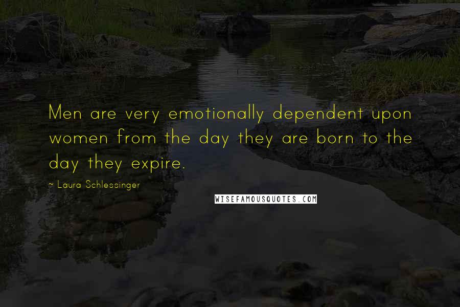 Laura Schlessinger Quotes: Men are very emotionally dependent upon women from the day they are born to the day they expire.