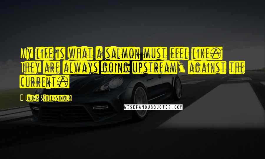 Laura Schlessinger Quotes: My life is what a salmon must feel like. They are always going upstream, against the current.