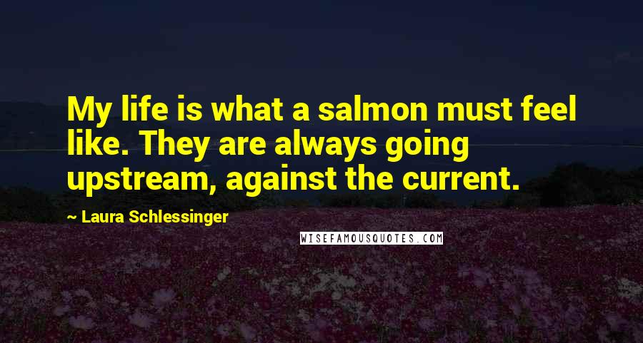 Laura Schlessinger Quotes: My life is what a salmon must feel like. They are always going upstream, against the current.