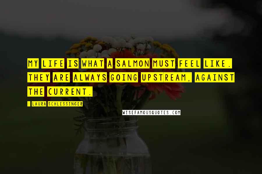 Laura Schlessinger Quotes: My life is what a salmon must feel like. They are always going upstream, against the current.