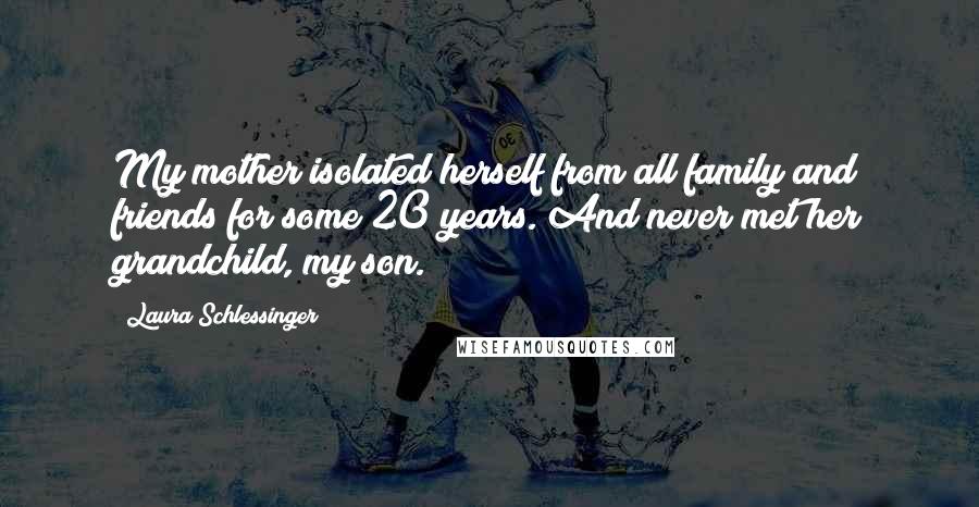 Laura Schlessinger Quotes: My mother isolated herself from all family and friends for some 20 years. And never met her grandchild, my son.