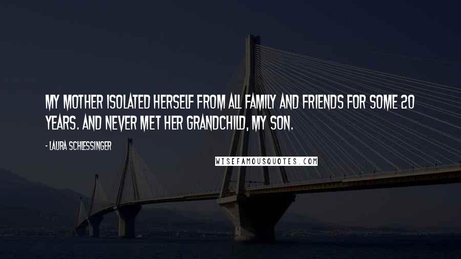 Laura Schlessinger Quotes: My mother isolated herself from all family and friends for some 20 years. And never met her grandchild, my son.