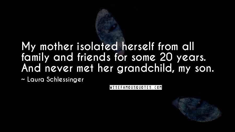 Laura Schlessinger Quotes: My mother isolated herself from all family and friends for some 20 years. And never met her grandchild, my son.