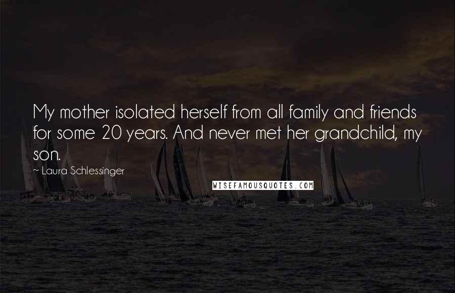 Laura Schlessinger Quotes: My mother isolated herself from all family and friends for some 20 years. And never met her grandchild, my son.