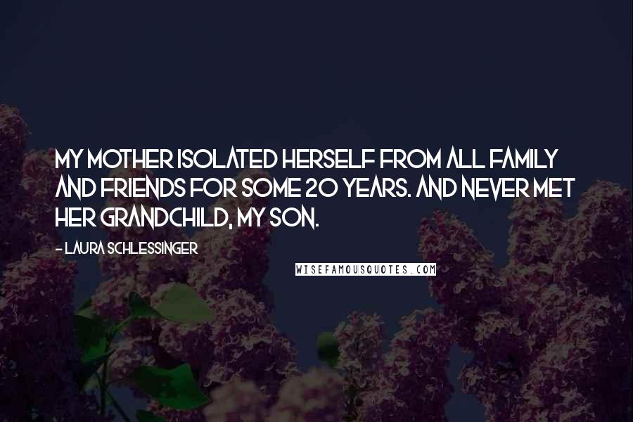 Laura Schlessinger Quotes: My mother isolated herself from all family and friends for some 20 years. And never met her grandchild, my son.