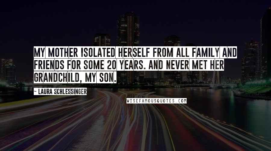 Laura Schlessinger Quotes: My mother isolated herself from all family and friends for some 20 years. And never met her grandchild, my son.