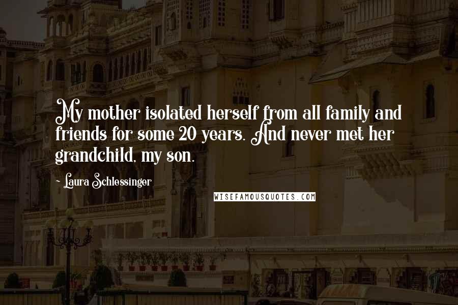 Laura Schlessinger Quotes: My mother isolated herself from all family and friends for some 20 years. And never met her grandchild, my son.