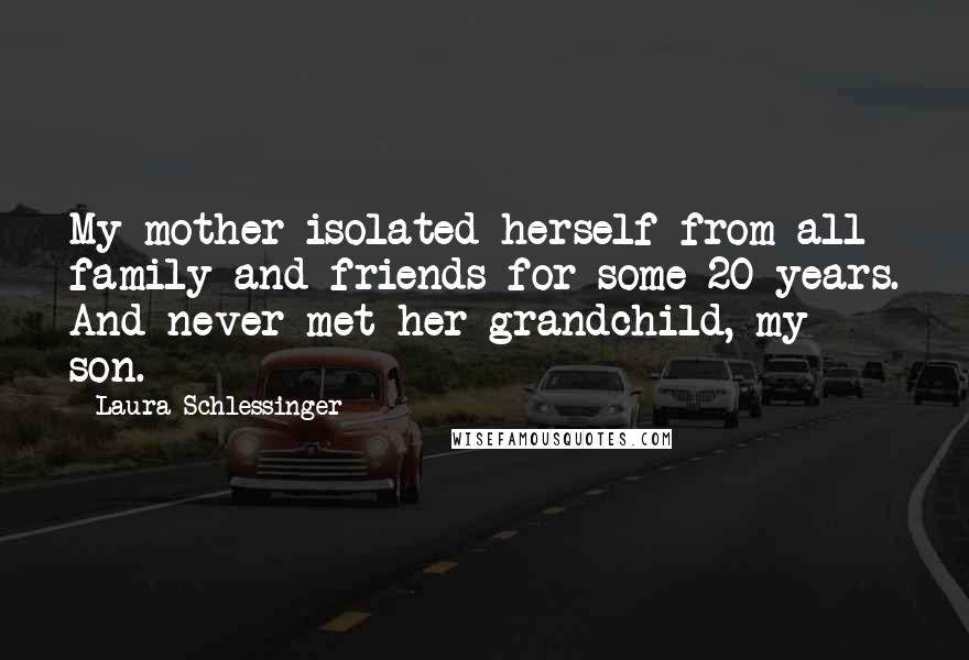 Laura Schlessinger Quotes: My mother isolated herself from all family and friends for some 20 years. And never met her grandchild, my son.