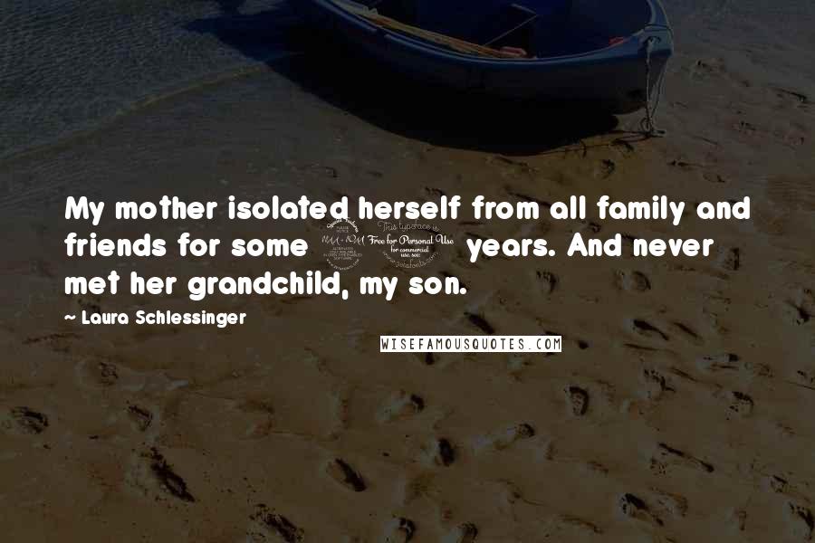 Laura Schlessinger Quotes: My mother isolated herself from all family and friends for some 20 years. And never met her grandchild, my son.