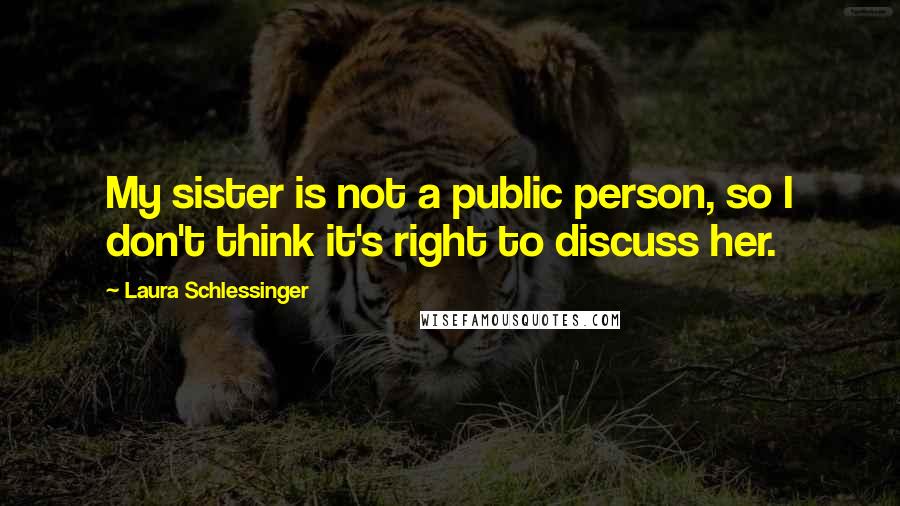 Laura Schlessinger Quotes: My sister is not a public person, so I don't think it's right to discuss her.