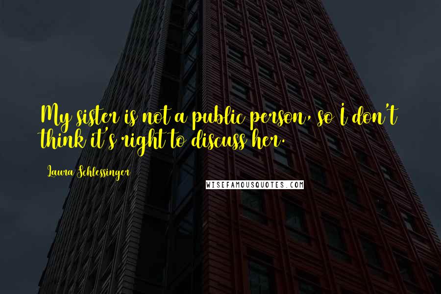 Laura Schlessinger Quotes: My sister is not a public person, so I don't think it's right to discuss her.