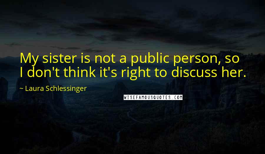 Laura Schlessinger Quotes: My sister is not a public person, so I don't think it's right to discuss her.