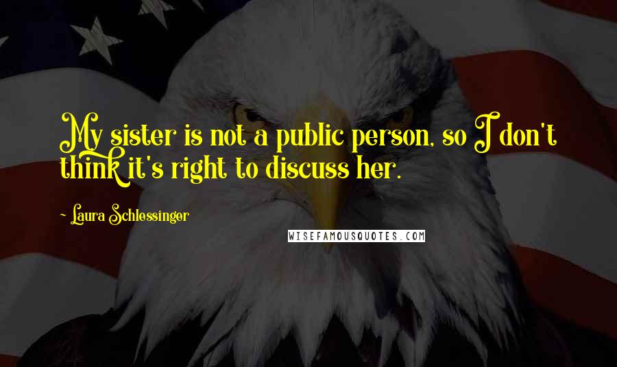 Laura Schlessinger Quotes: My sister is not a public person, so I don't think it's right to discuss her.